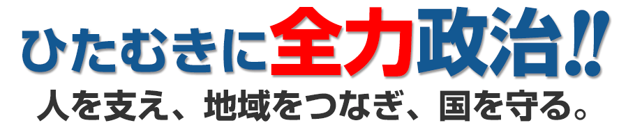 ひたむきに全力政治!!　人を支え、地域をつなぎ、国を守る。